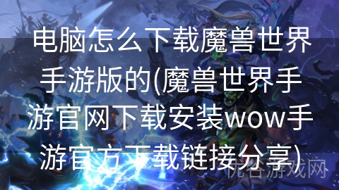 电脑怎么下载魔兽世界手游版的(魔兽世界手游官网下载安装wow手游官方下载链接分享)