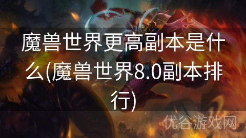 魔兽世界更高副本是什么(魔兽世界8.0副本排行)