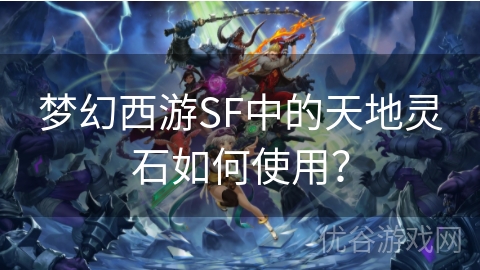 梦幻西游SF中的天地灵石如何使用？