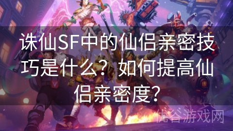 诛仙SF中的仙侣亲密技巧是什么？如何提高仙侣亲密度？