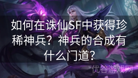 如何在诛仙SF中获得珍稀神兵？神兵的合成有什么门道？