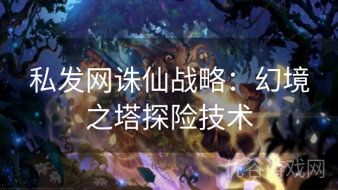 私发网诛仙战略：幻境之塔探险技术