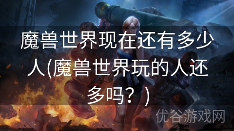 魔兽世界现在还有多少人(魔兽世界玩的人还多吗？)