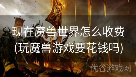 现在魔兽世界怎么收费(玩魔兽游戏要花钱吗)