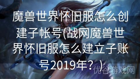 魔兽世界怀旧服怎么创建子帐号(战网魔兽世界怀旧服怎么建立子账号2019年？)