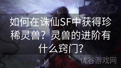 如何在诛仙SF中获得珍稀灵兽？灵兽的进阶有什么窍门？