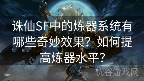 诛仙SF中的炼器系统有哪些奇妙效果？如何提高炼器水平？