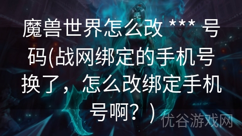 魔兽世界怎么改 *** 号码(战网绑定的手机号换了，怎么改绑定手机号啊？)