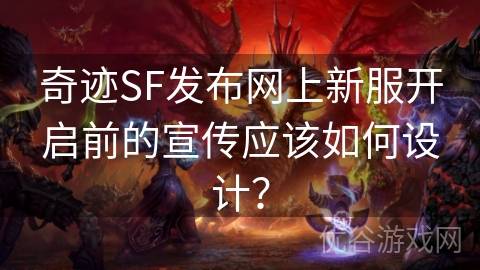 奇迹SF发布网上新服开启前的宣传应该如何设计？