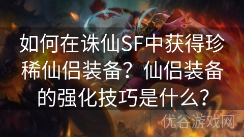 如何在诛仙SF中获得珍稀仙侣装备？仙侣装备的强化技巧是什么？