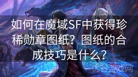 如何在魔域SF中获得珍稀勋章图纸？图纸的合成技巧是什么？