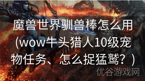 魔兽世界驯兽棒怎么用(wow牛头猎人10级宠物任务、怎么捉猛鹫？)