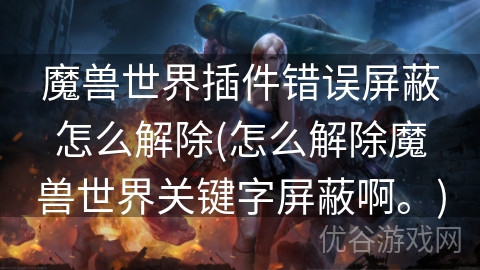 魔兽世界插件错误屏蔽怎么解除(怎么解除魔兽世界关键字屏蔽啊。)