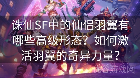 诛仙SF中的仙侣羽翼有哪些高级形态？如何激活羽翼的奇异力量？