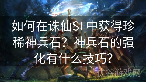 如何在诛仙SF中获得珍稀神兵石？神兵石的强化有什么技巧？