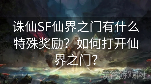 诛仙SF仙界之门有什么特殊奖励？如何打开仙界之门？