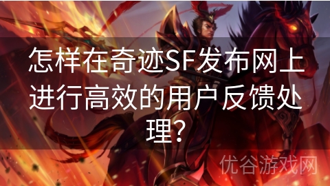 怎样在奇迹SF发布网上进行高效的用户反馈处理？