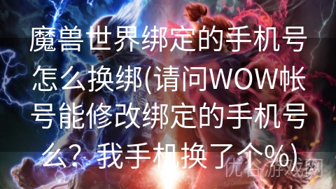 魔兽世界绑定的手机号怎么换绑(请问WOW帐号能修改绑定的手机号么？我手机换了个%)