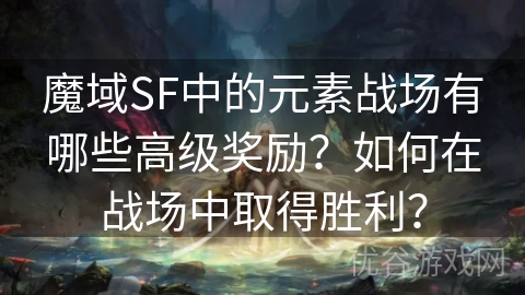 魔域SF中的元素战场有哪些高级奖励？如何在战场中取得胜利？