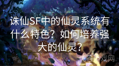 诛仙SF中的仙灵系统有什么特色？如何培养强大的仙灵？