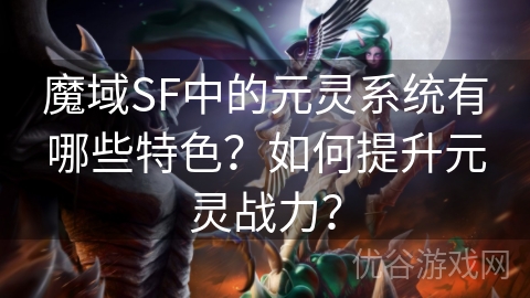 魔域SF中的元灵系统有哪些特色？如何提升元灵战力？