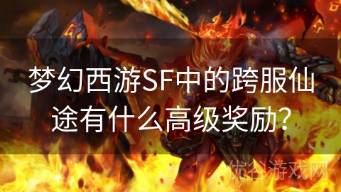 梦幻西游SF中的跨服仙途有什么高级奖励？