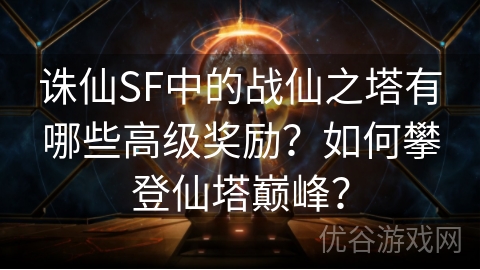 诛仙SF中的战仙之塔有哪些高级奖励？如何攀登仙塔巅峰？