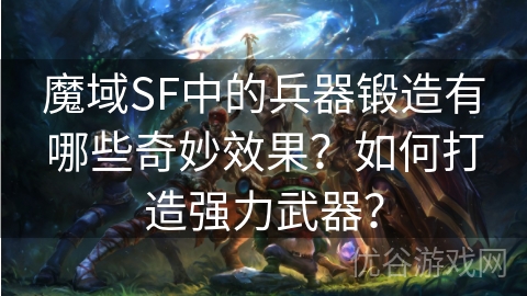 魔域SF中的兵器锻造有哪些奇妙效果？如何打造强力武器？