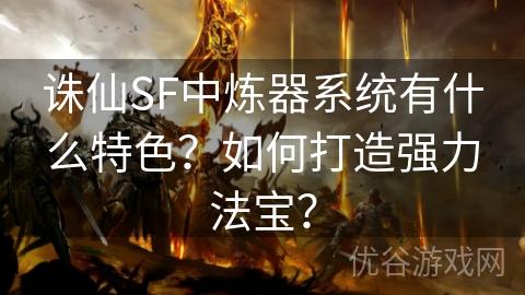 诛仙SF中炼器系统有什么特色？如何打造强力法宝？