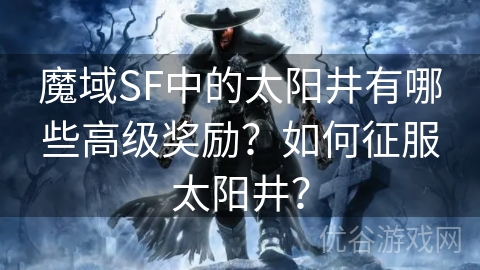 魔域SF中的太阳井有哪些高级奖励？如何征服太阳井？