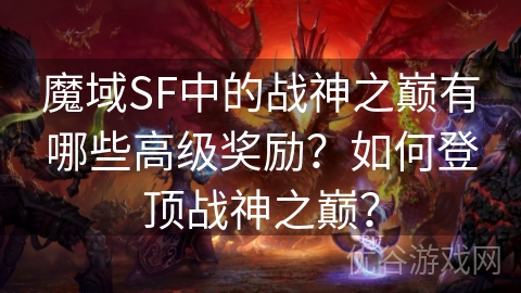 魔域SF中的战神之巅有哪些高级奖励？如何登顶战神之巅？