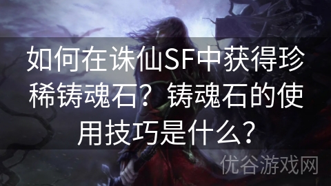 如何在诛仙SF中获得珍稀铸魂石？铸魂石的使用技巧是什么？