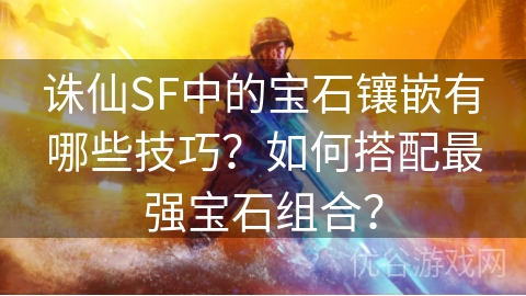 诛仙SF中的宝石镶嵌有哪些技巧？如何搭配最强宝石组合？