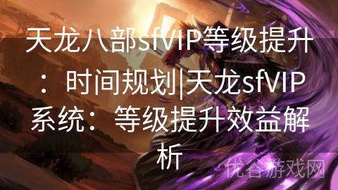 天龙八部sfVIP等级提升：时间规划|天龙sfVIP系统：等级提升效益解析