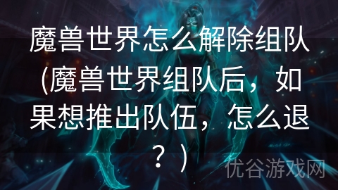 魔兽世界怎么解除组队(魔兽世界组队后，如果想推出队伍，怎么退？)