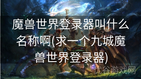 魔兽世界登录器叫什么名称啊(求一个九城魔兽世界登录器)