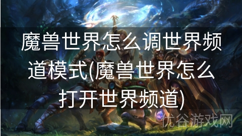 魔兽世界怎么调世界频道模式(魔兽世界怎么打开世界频道)