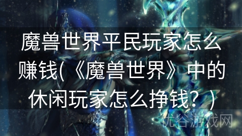 魔兽世界平民玩家怎么赚钱(《魔兽世界》中的休闲玩家怎么挣钱？)