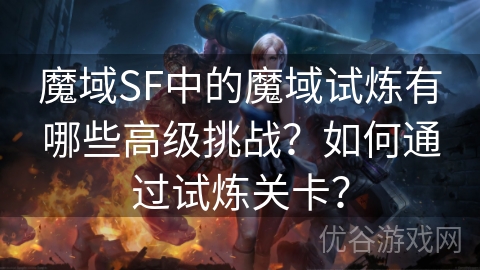 魔域SF中的魔域试炼有哪些高级挑战？如何通过试炼关卡？