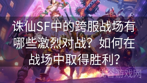 诛仙SF中的跨服战场有哪些激烈对战？如何在战场中取得胜利？