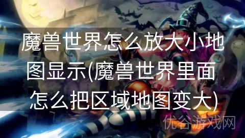 魔兽世界怎么放大小地图显示(魔兽世界里面 怎么把区域地图变大)