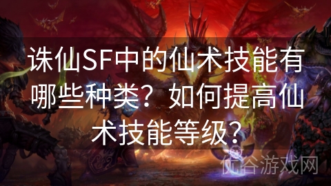 诛仙SF中的仙术技能有哪些种类？如何提高仙术技能等级？