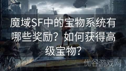 魔域SF中的宝物系统有哪些奖励？如何获得高级宝物？