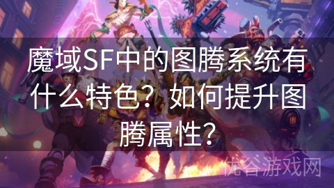 魔域SF中的图腾系统有什么特色？如何提升图腾属性？