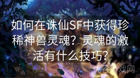 如何在诛仙SF中获得珍稀神兽灵魂？灵魂的激活有什么技巧？