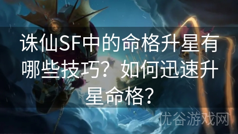 诛仙SF中的命格升星有哪些技巧？如何迅速升星命格？