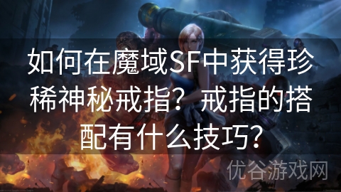 如何在魔域SF中获得珍稀神秘戒指？戒指的搭配有什么技巧？