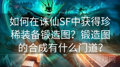 如何在诛仙SF中获得珍稀装备锻造图？锻造图的合成有什么门道？