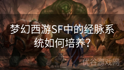 梦幻西游SF中的经脉系统如何培养？