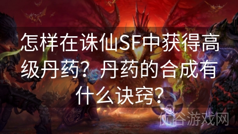 怎样在诛仙SF中获得高级丹药？丹药的合成有什么诀窍？